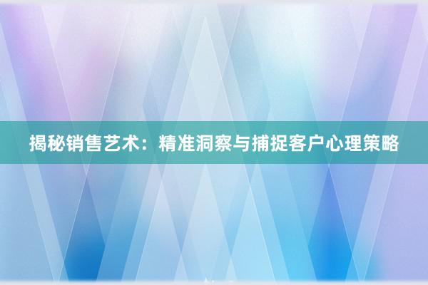 揭秘销售艺术：精准洞察与捕捉客户心理策略