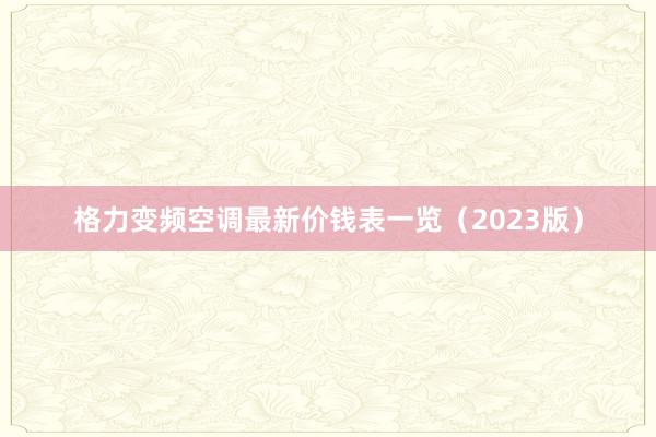 格力变频空调最新价钱表一览（2023版）